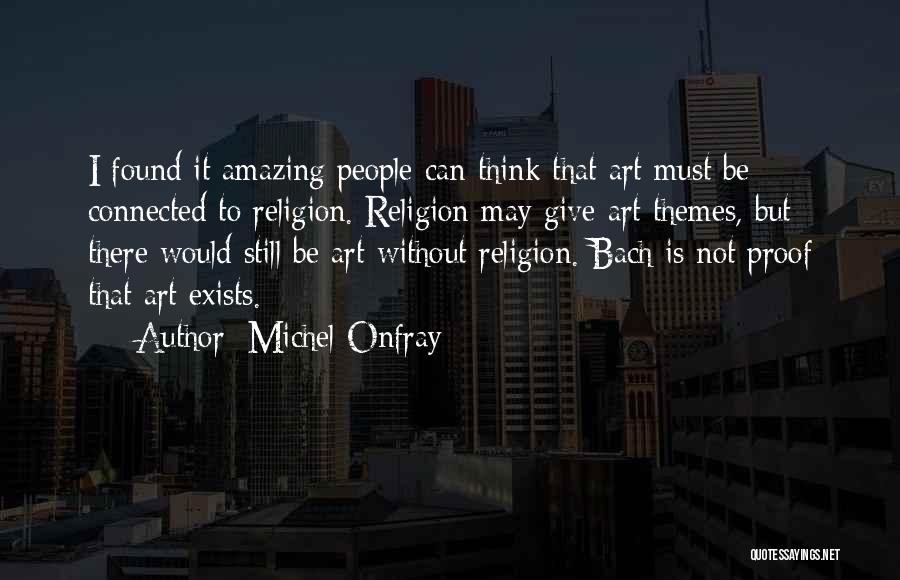 Michel Onfray Quotes: I Found It Amazing People Can Think That Art Must Be Connected To Religion. Religion May Give Art Themes, But
