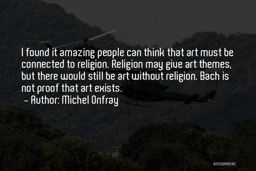 Michel Onfray Quotes: I Found It Amazing People Can Think That Art Must Be Connected To Religion. Religion May Give Art Themes, But