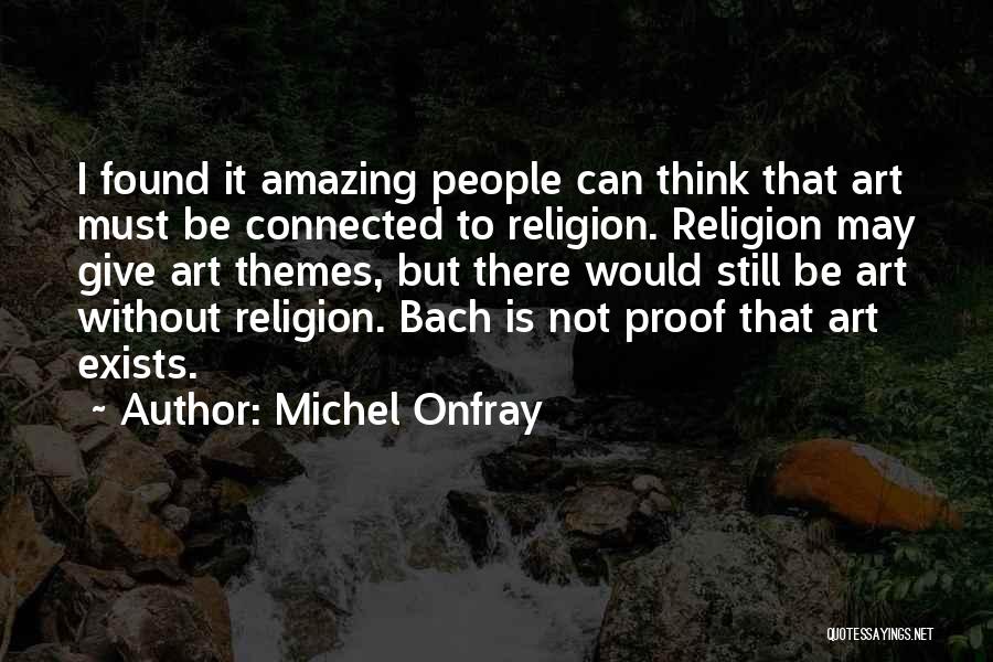 Michel Onfray Quotes: I Found It Amazing People Can Think That Art Must Be Connected To Religion. Religion May Give Art Themes, But