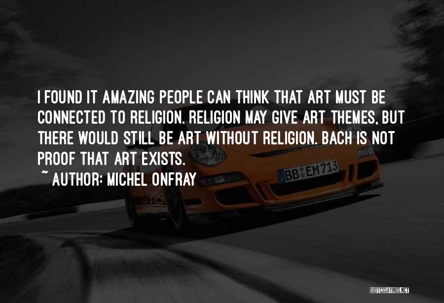 Michel Onfray Quotes: I Found It Amazing People Can Think That Art Must Be Connected To Religion. Religion May Give Art Themes, But