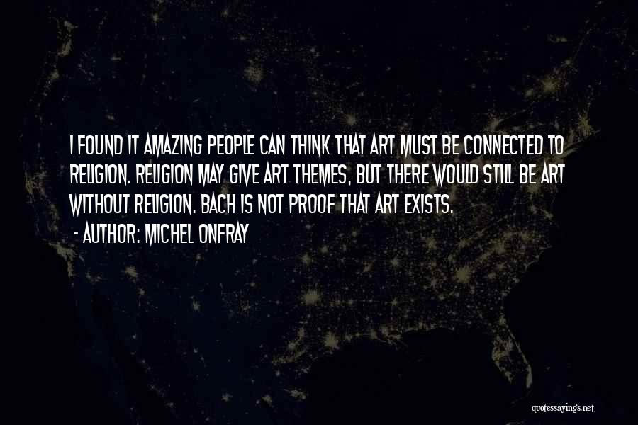 Michel Onfray Quotes: I Found It Amazing People Can Think That Art Must Be Connected To Religion. Religion May Give Art Themes, But