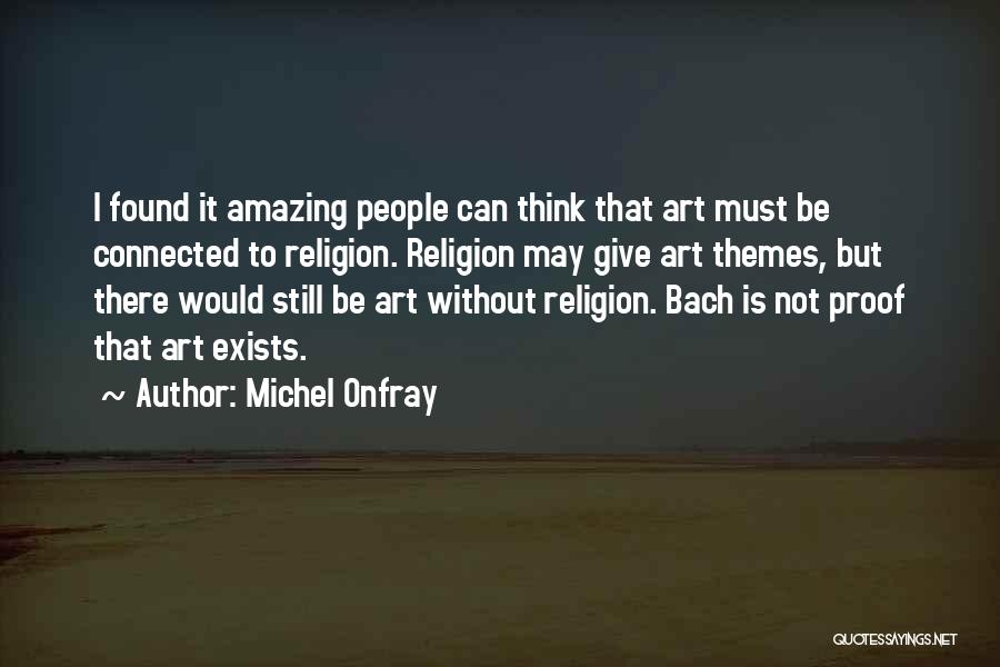 Michel Onfray Quotes: I Found It Amazing People Can Think That Art Must Be Connected To Religion. Religion May Give Art Themes, But
