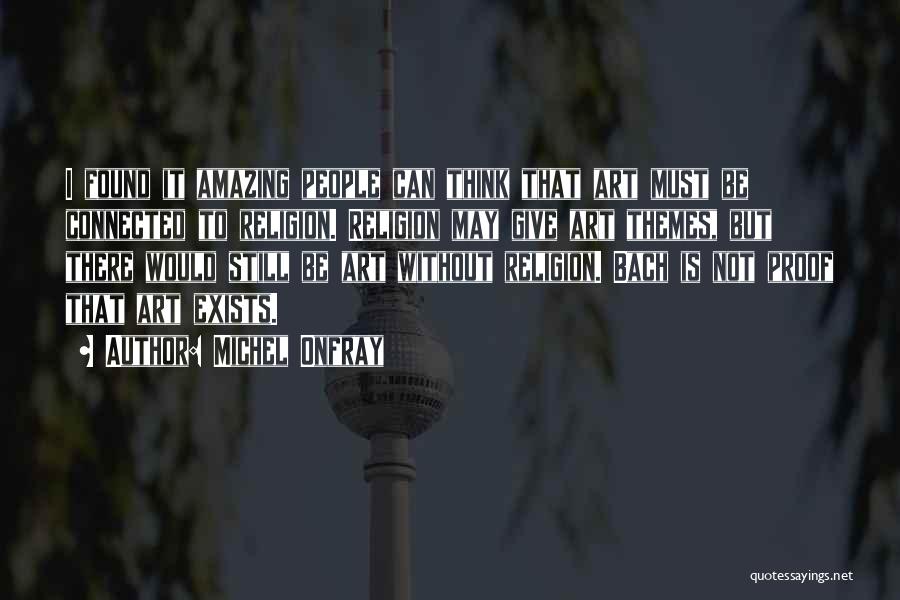 Michel Onfray Quotes: I Found It Amazing People Can Think That Art Must Be Connected To Religion. Religion May Give Art Themes, But