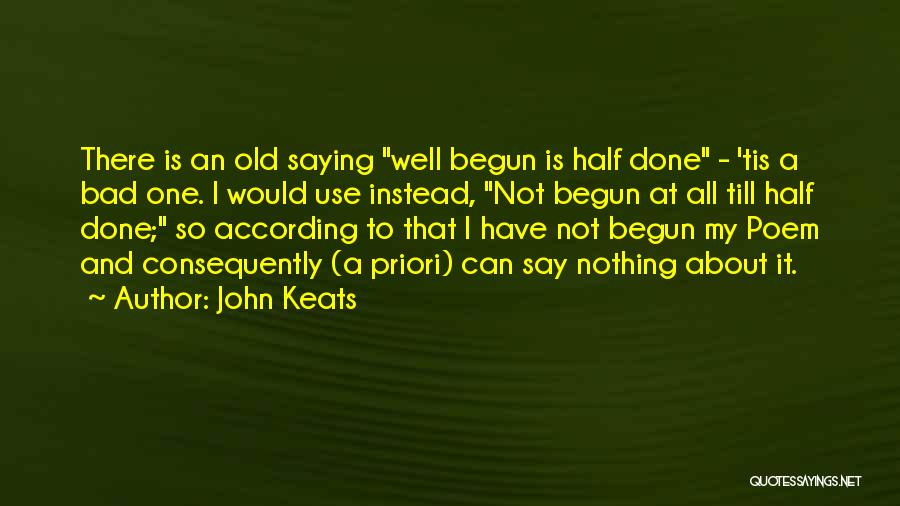 John Keats Quotes: There Is An Old Saying Well Begun Is Half Done - 'tis A Bad One. I Would Use Instead, Not