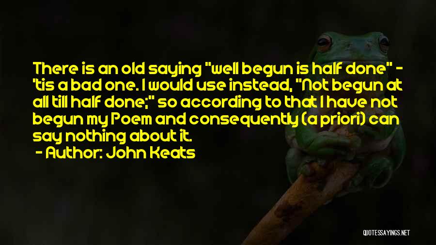 John Keats Quotes: There Is An Old Saying Well Begun Is Half Done - 'tis A Bad One. I Would Use Instead, Not