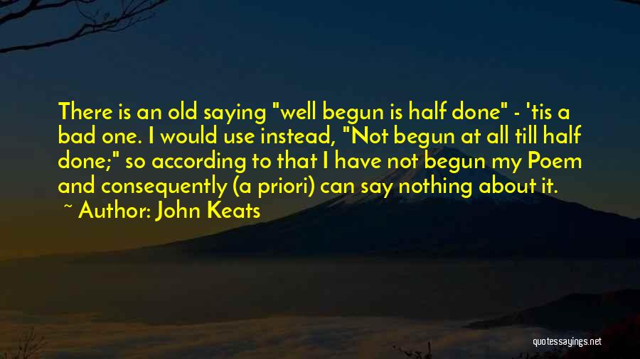 John Keats Quotes: There Is An Old Saying Well Begun Is Half Done - 'tis A Bad One. I Would Use Instead, Not