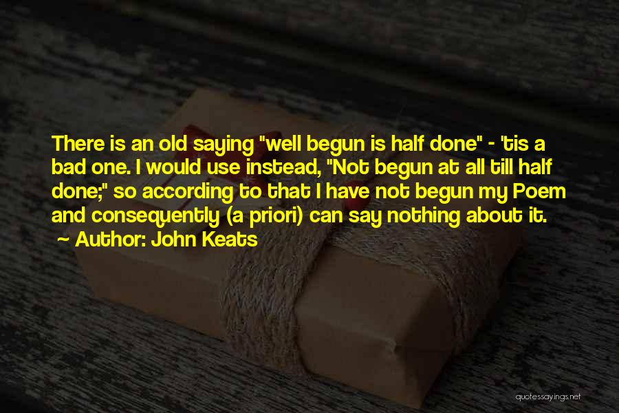 John Keats Quotes: There Is An Old Saying Well Begun Is Half Done - 'tis A Bad One. I Would Use Instead, Not
