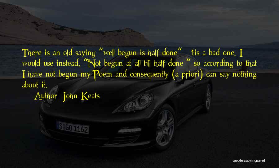 John Keats Quotes: There Is An Old Saying Well Begun Is Half Done - 'tis A Bad One. I Would Use Instead, Not