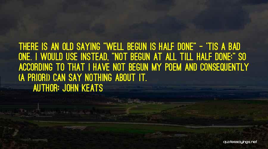 John Keats Quotes: There Is An Old Saying Well Begun Is Half Done - 'tis A Bad One. I Would Use Instead, Not