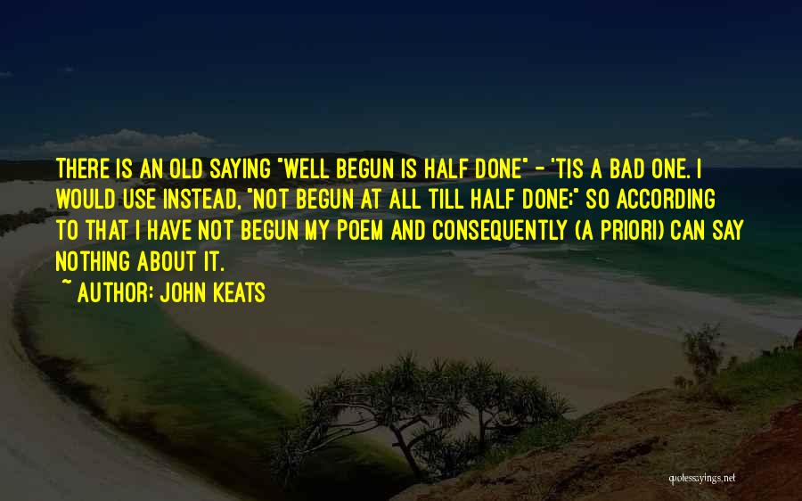 John Keats Quotes: There Is An Old Saying Well Begun Is Half Done - 'tis A Bad One. I Would Use Instead, Not