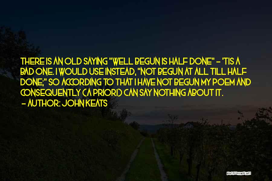 John Keats Quotes: There Is An Old Saying Well Begun Is Half Done - 'tis A Bad One. I Would Use Instead, Not