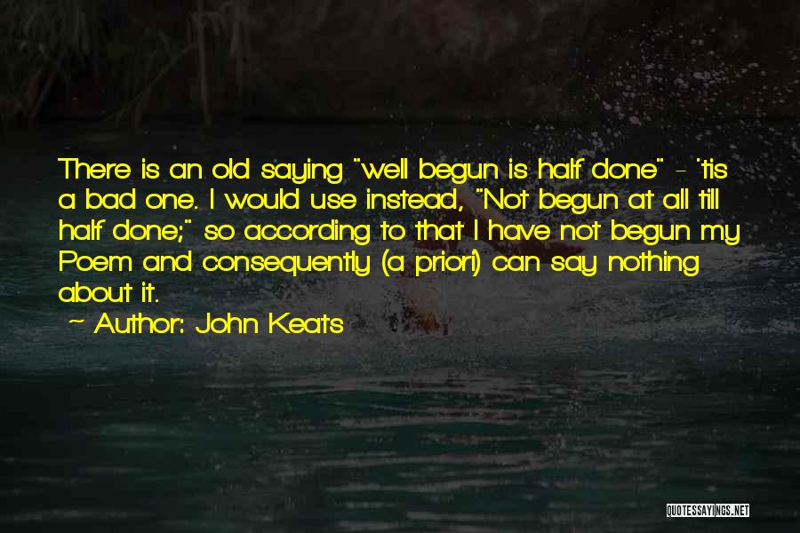 John Keats Quotes: There Is An Old Saying Well Begun Is Half Done - 'tis A Bad One. I Would Use Instead, Not