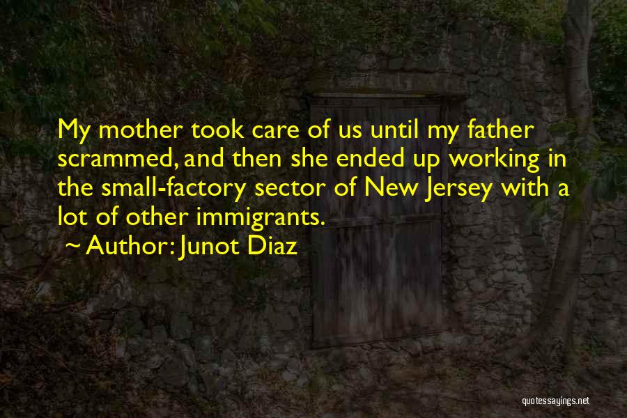 Junot Diaz Quotes: My Mother Took Care Of Us Until My Father Scrammed, And Then She Ended Up Working In The Small-factory Sector