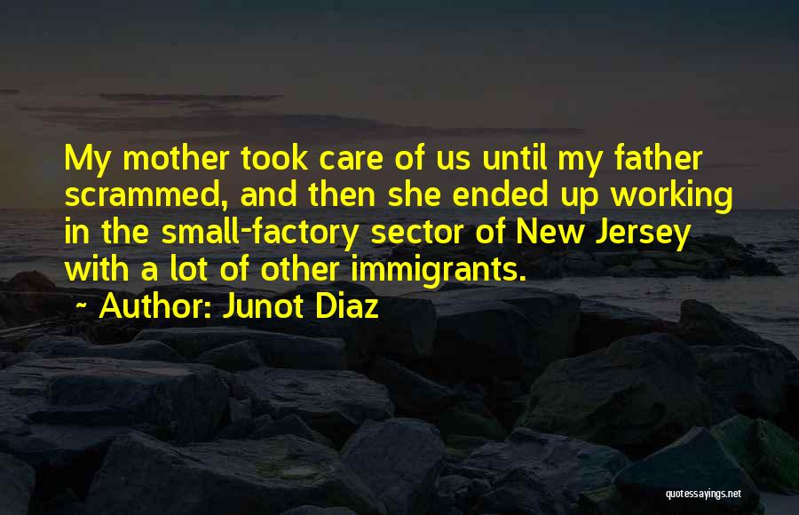 Junot Diaz Quotes: My Mother Took Care Of Us Until My Father Scrammed, And Then She Ended Up Working In The Small-factory Sector
