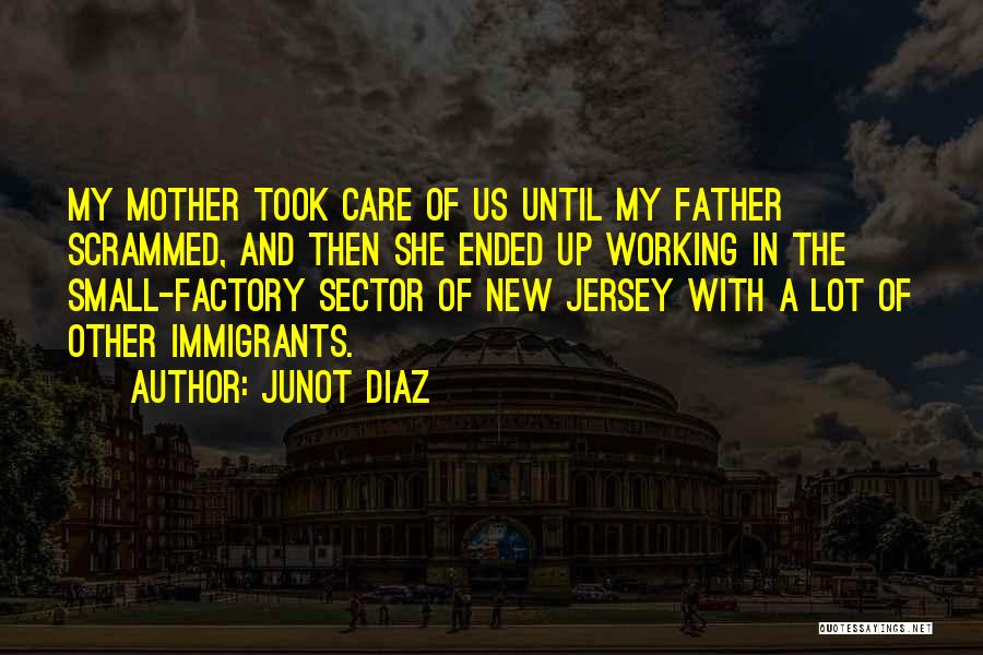 Junot Diaz Quotes: My Mother Took Care Of Us Until My Father Scrammed, And Then She Ended Up Working In The Small-factory Sector