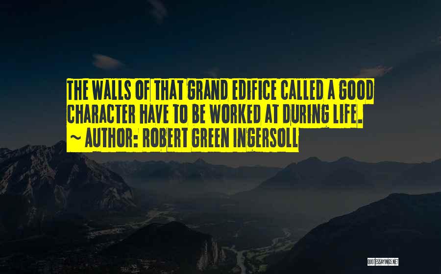 Robert Green Ingersoll Quotes: The Walls Of That Grand Edifice Called A Good Character Have To Be Worked At During Life.
