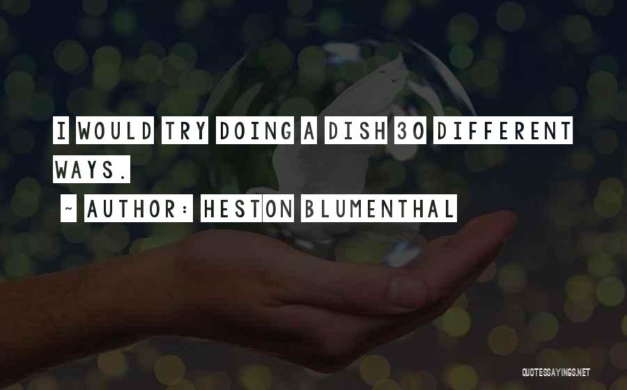 Heston Blumenthal Quotes: I Would Try Doing A Dish 30 Different Ways.