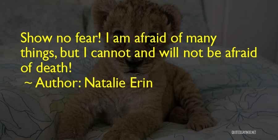 Natalie Erin Quotes: Show No Fear! I Am Afraid Of Many Things, But I Cannot And Will Not Be Afraid Of Death!