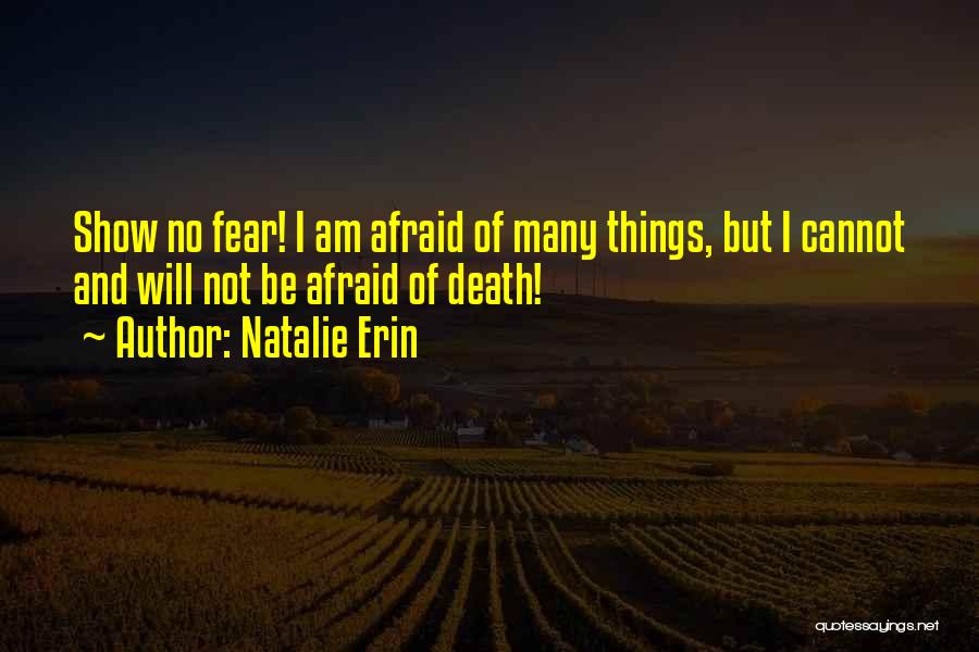 Natalie Erin Quotes: Show No Fear! I Am Afraid Of Many Things, But I Cannot And Will Not Be Afraid Of Death!