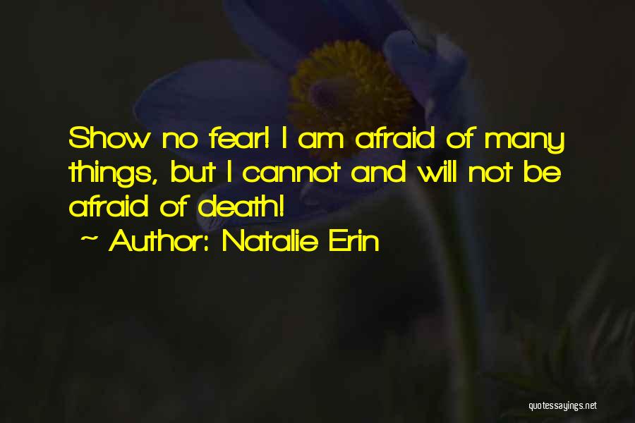 Natalie Erin Quotes: Show No Fear! I Am Afraid Of Many Things, But I Cannot And Will Not Be Afraid Of Death!