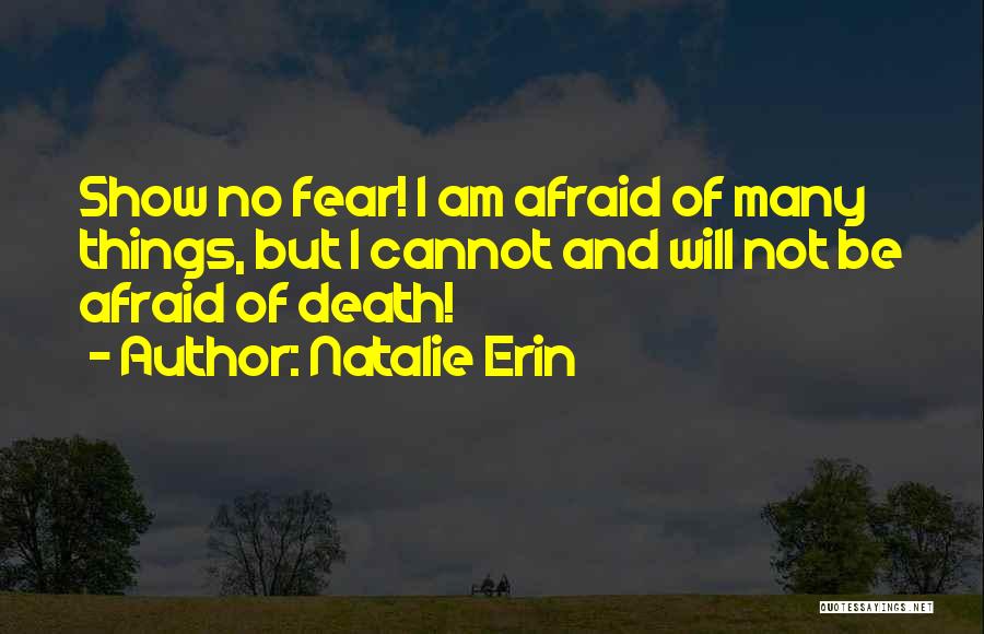 Natalie Erin Quotes: Show No Fear! I Am Afraid Of Many Things, But I Cannot And Will Not Be Afraid Of Death!