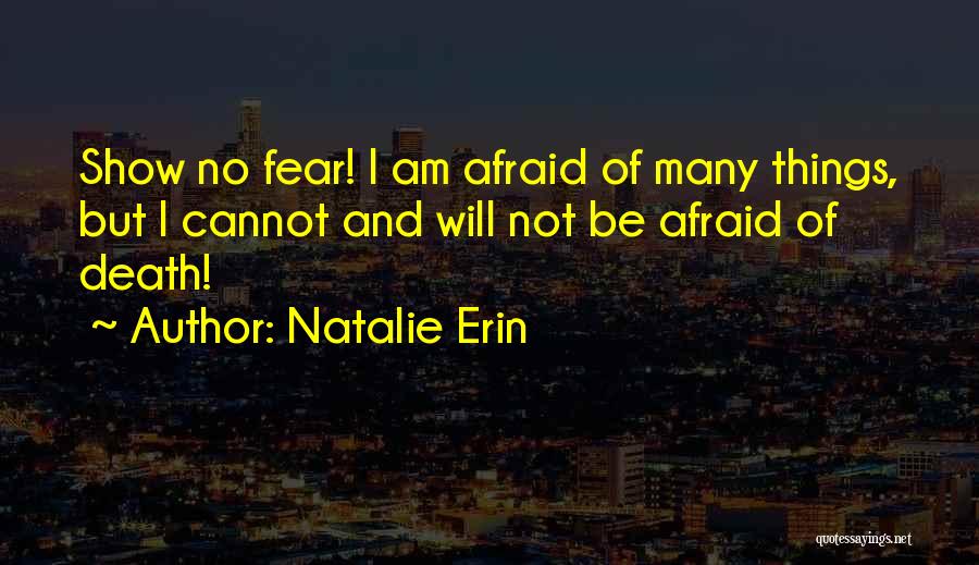 Natalie Erin Quotes: Show No Fear! I Am Afraid Of Many Things, But I Cannot And Will Not Be Afraid Of Death!
