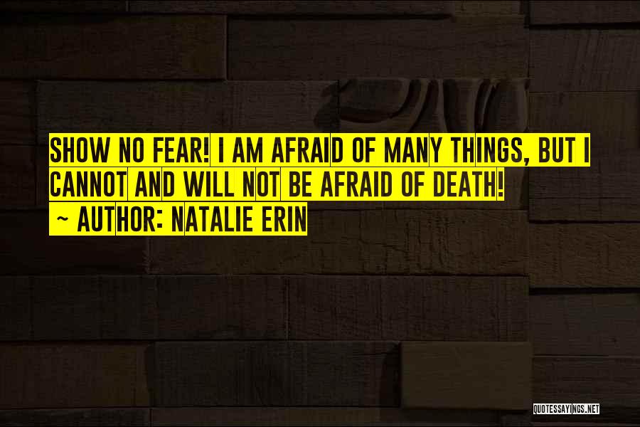 Natalie Erin Quotes: Show No Fear! I Am Afraid Of Many Things, But I Cannot And Will Not Be Afraid Of Death!