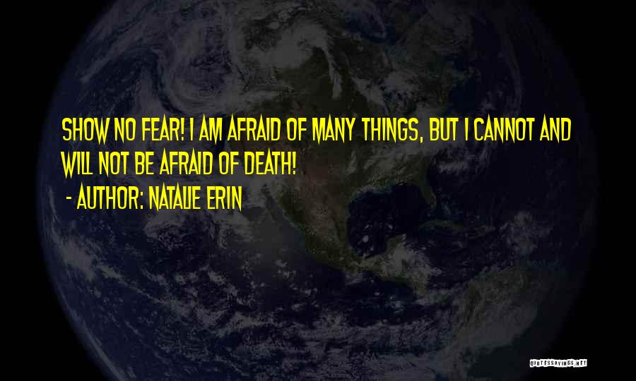 Natalie Erin Quotes: Show No Fear! I Am Afraid Of Many Things, But I Cannot And Will Not Be Afraid Of Death!