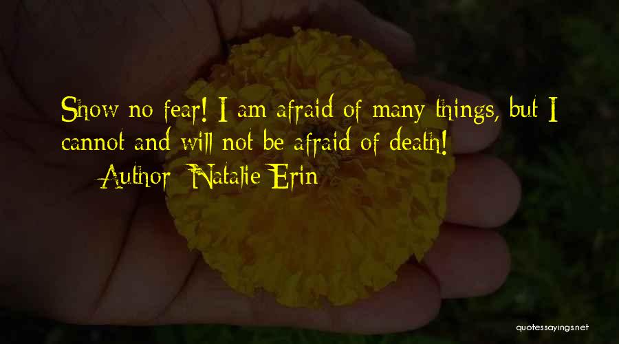 Natalie Erin Quotes: Show No Fear! I Am Afraid Of Many Things, But I Cannot And Will Not Be Afraid Of Death!