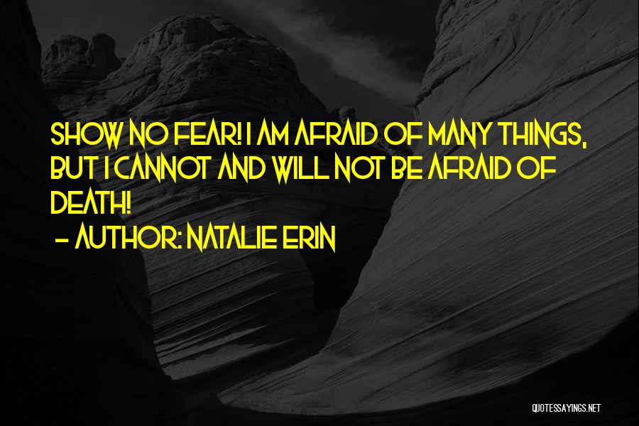 Natalie Erin Quotes: Show No Fear! I Am Afraid Of Many Things, But I Cannot And Will Not Be Afraid Of Death!