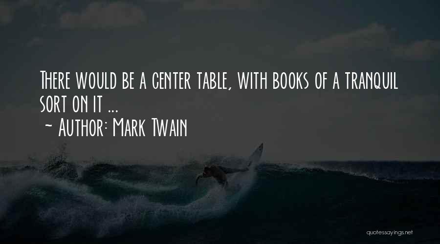 Mark Twain Quotes: There Would Be A Center Table, With Books Of A Tranquil Sort On It ...