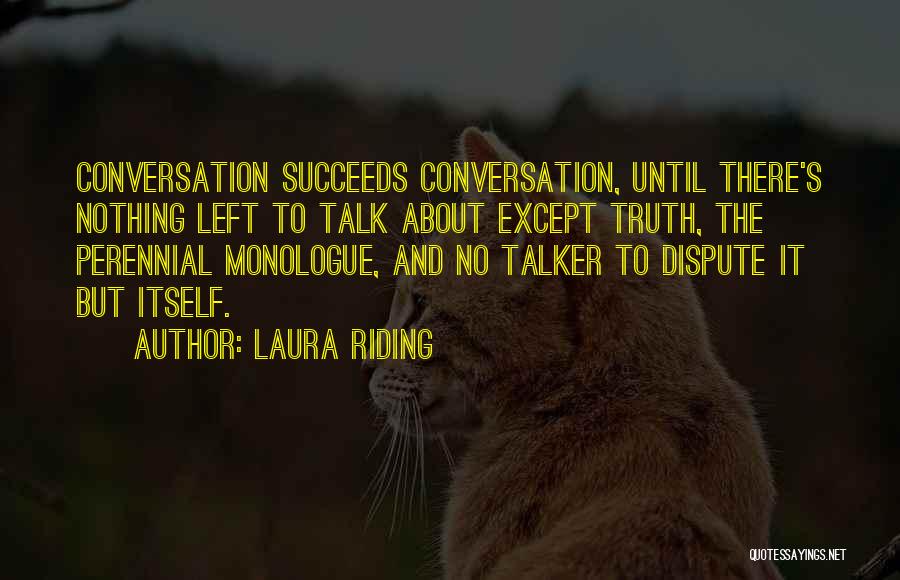 Laura Riding Quotes: Conversation Succeeds Conversation, Until There's Nothing Left To Talk About Except Truth, The Perennial Monologue, And No Talker To Dispute