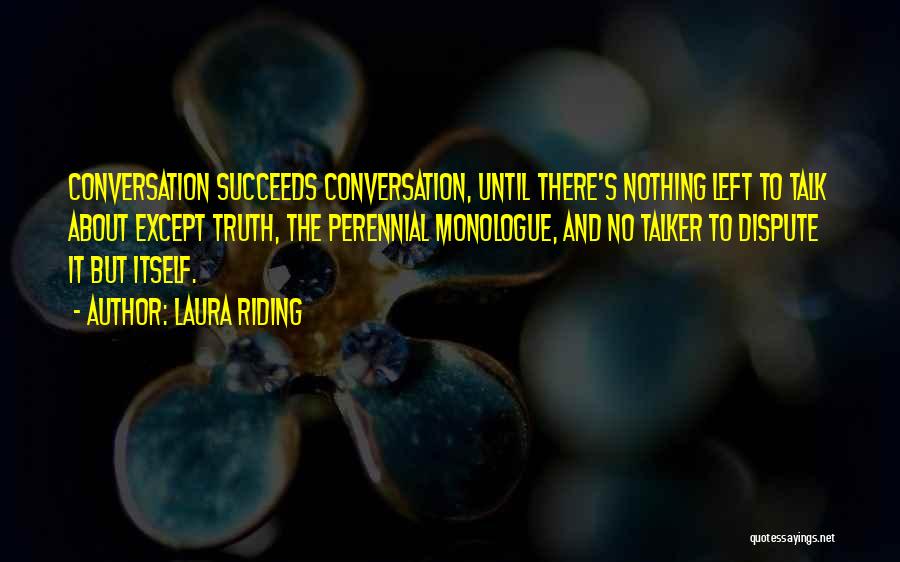 Laura Riding Quotes: Conversation Succeeds Conversation, Until There's Nothing Left To Talk About Except Truth, The Perennial Monologue, And No Talker To Dispute