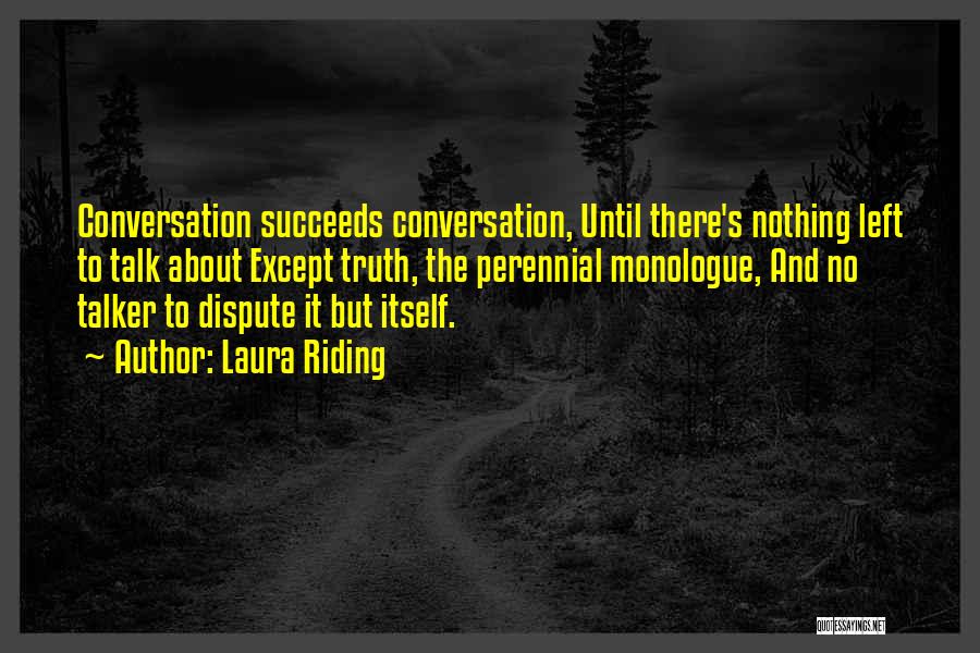 Laura Riding Quotes: Conversation Succeeds Conversation, Until There's Nothing Left To Talk About Except Truth, The Perennial Monologue, And No Talker To Dispute