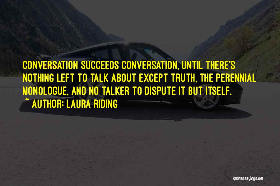 Laura Riding Quotes: Conversation Succeeds Conversation, Until There's Nothing Left To Talk About Except Truth, The Perennial Monologue, And No Talker To Dispute