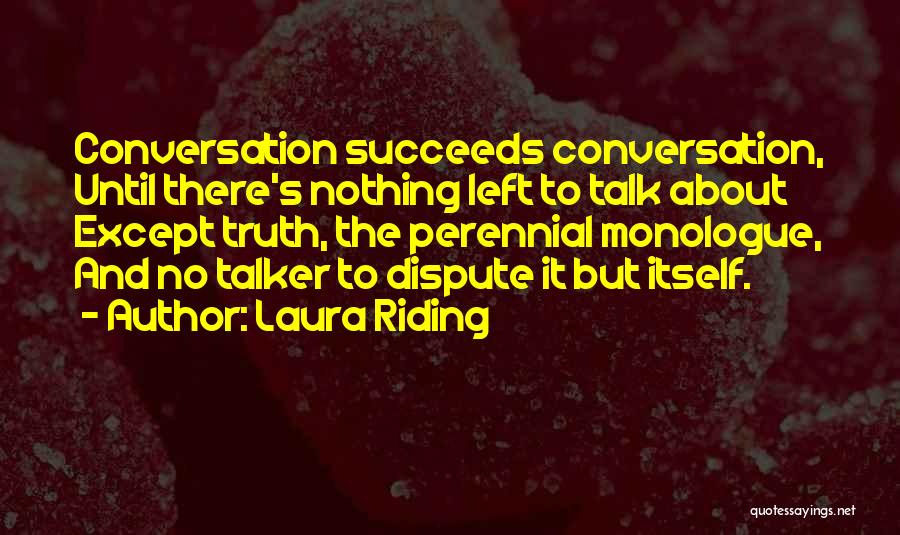 Laura Riding Quotes: Conversation Succeeds Conversation, Until There's Nothing Left To Talk About Except Truth, The Perennial Monologue, And No Talker To Dispute