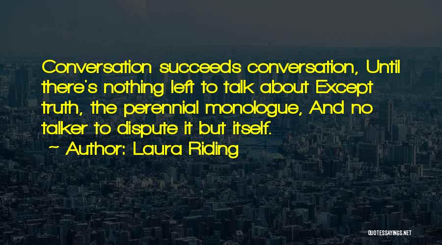 Laura Riding Quotes: Conversation Succeeds Conversation, Until There's Nothing Left To Talk About Except Truth, The Perennial Monologue, And No Talker To Dispute