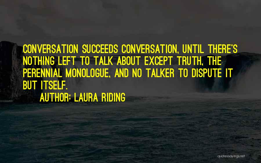 Laura Riding Quotes: Conversation Succeeds Conversation, Until There's Nothing Left To Talk About Except Truth, The Perennial Monologue, And No Talker To Dispute