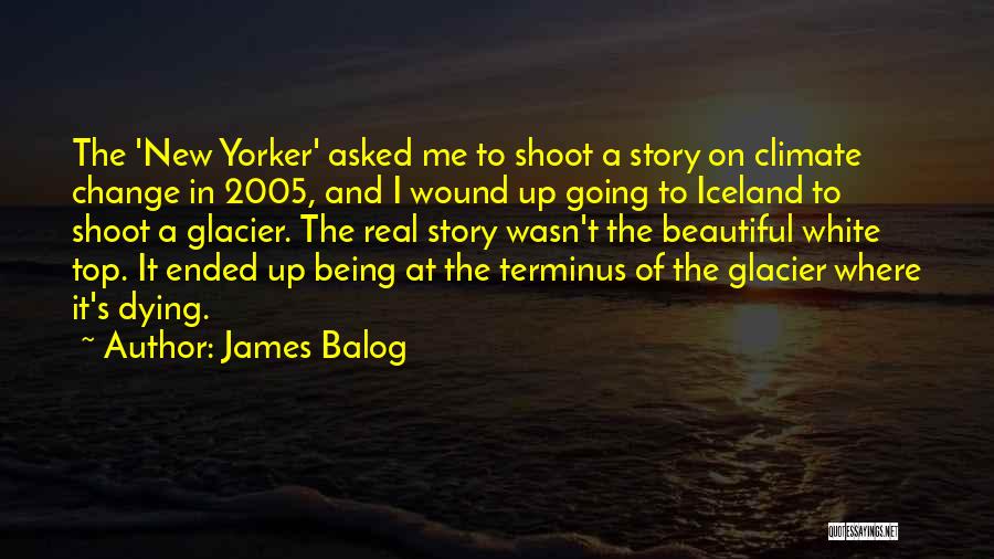 James Balog Quotes: The 'new Yorker' Asked Me To Shoot A Story On Climate Change In 2005, And I Wound Up Going To