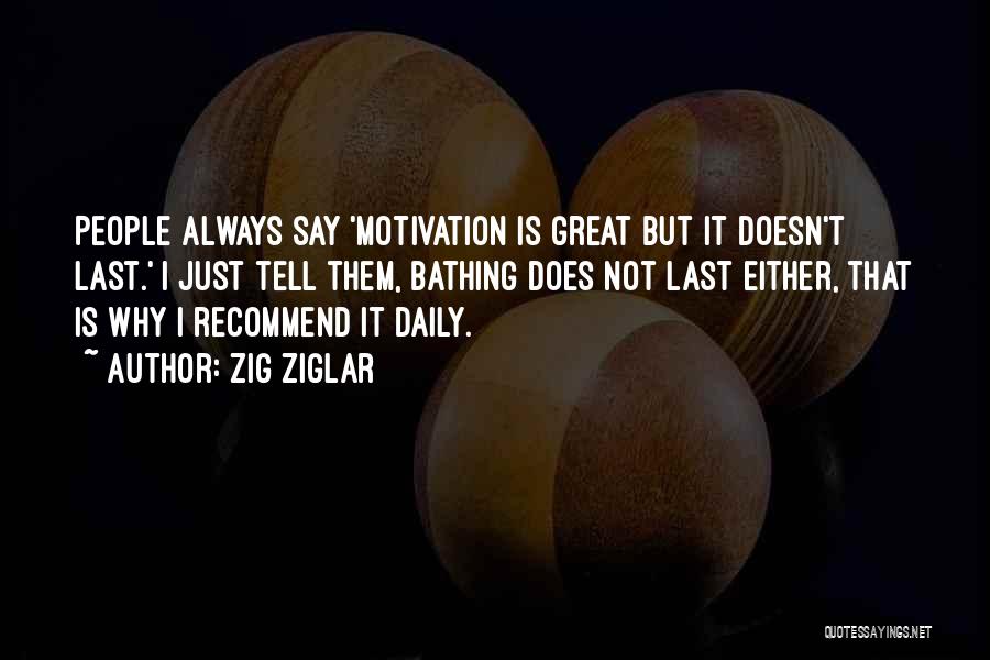 Zig Ziglar Quotes: People Always Say 'motivation Is Great But It Doesn't Last.' I Just Tell Them, Bathing Does Not Last Either, That