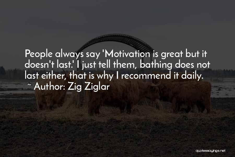 Zig Ziglar Quotes: People Always Say 'motivation Is Great But It Doesn't Last.' I Just Tell Them, Bathing Does Not Last Either, That