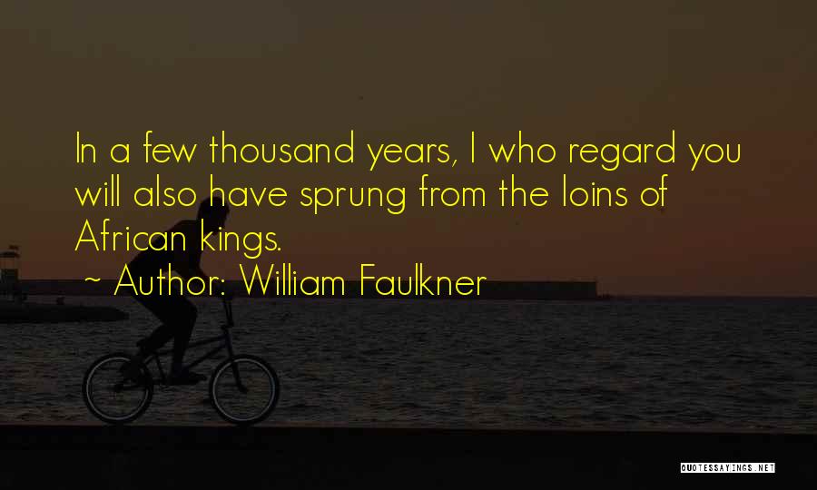 William Faulkner Quotes: In A Few Thousand Years, I Who Regard You Will Also Have Sprung From The Loins Of African Kings.