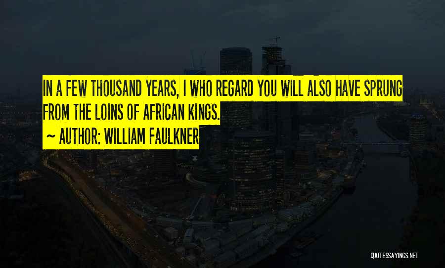 William Faulkner Quotes: In A Few Thousand Years, I Who Regard You Will Also Have Sprung From The Loins Of African Kings.