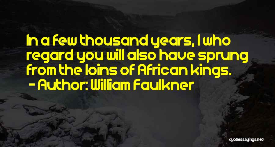 William Faulkner Quotes: In A Few Thousand Years, I Who Regard You Will Also Have Sprung From The Loins Of African Kings.