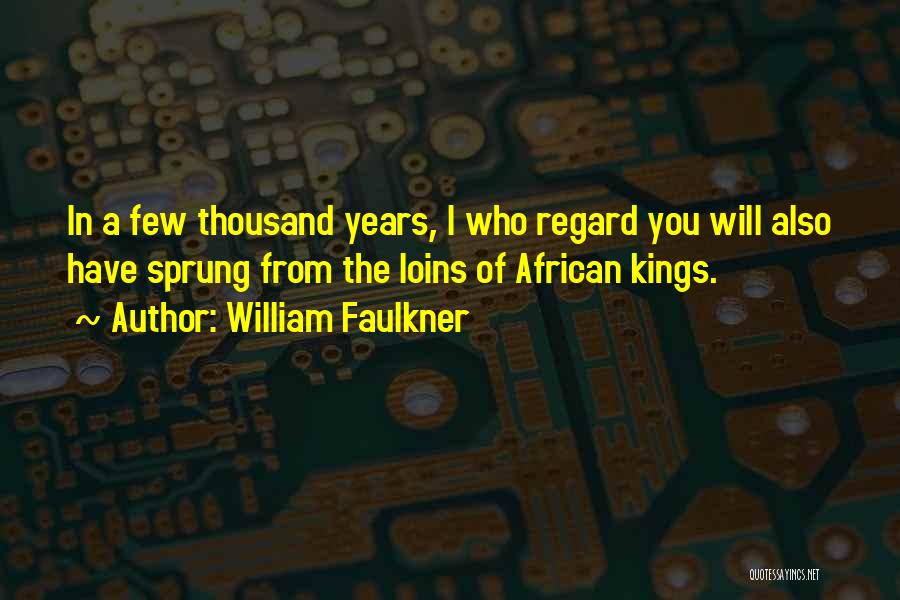 William Faulkner Quotes: In A Few Thousand Years, I Who Regard You Will Also Have Sprung From The Loins Of African Kings.