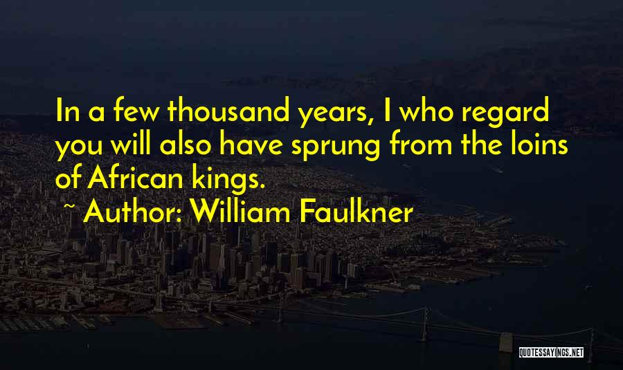 William Faulkner Quotes: In A Few Thousand Years, I Who Regard You Will Also Have Sprung From The Loins Of African Kings.