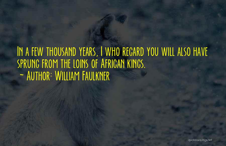 William Faulkner Quotes: In A Few Thousand Years, I Who Regard You Will Also Have Sprung From The Loins Of African Kings.