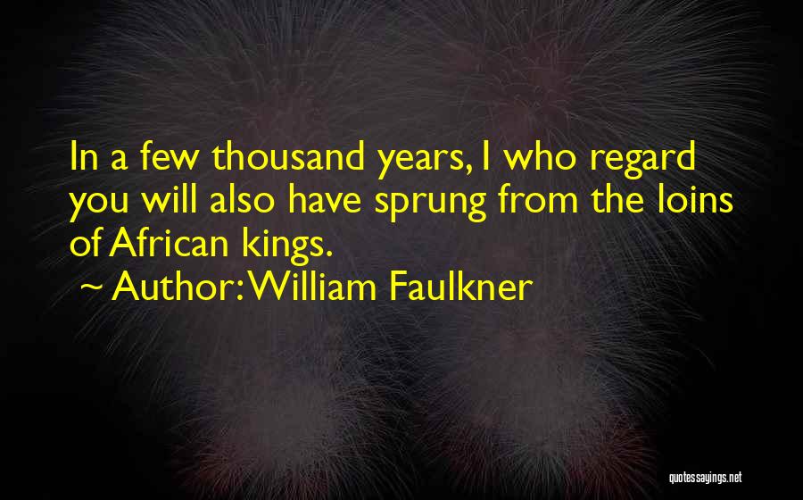 William Faulkner Quotes: In A Few Thousand Years, I Who Regard You Will Also Have Sprung From The Loins Of African Kings.