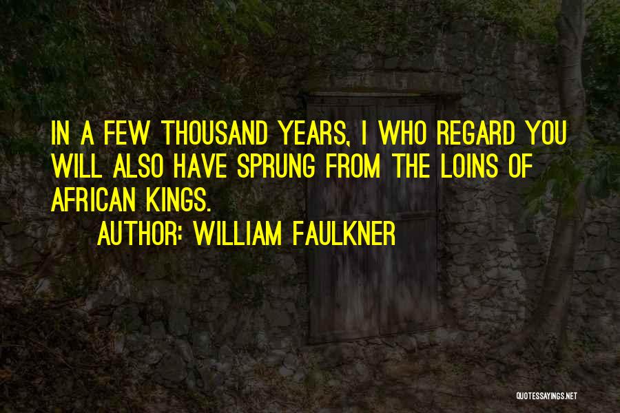 William Faulkner Quotes: In A Few Thousand Years, I Who Regard You Will Also Have Sprung From The Loins Of African Kings.