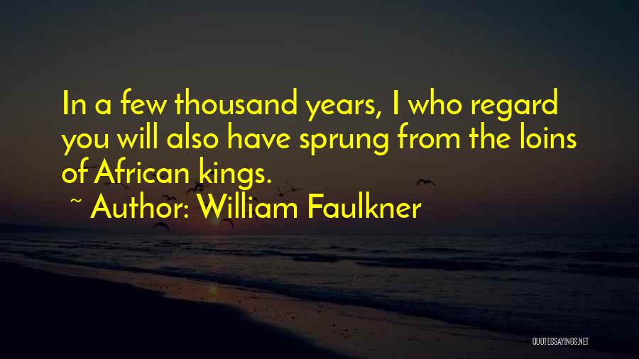 William Faulkner Quotes: In A Few Thousand Years, I Who Regard You Will Also Have Sprung From The Loins Of African Kings.
